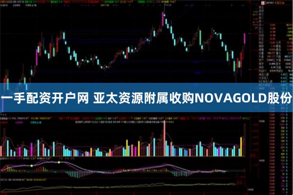 一手配资开户网 亚太资源附属收购NOVAGOLD股份