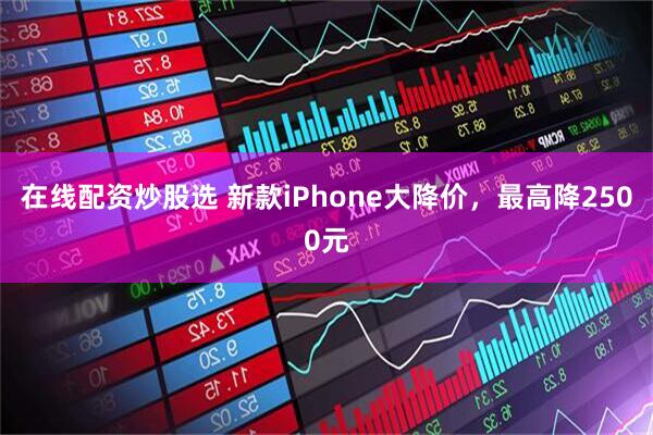 在线配资炒股选 新款iPhone大降价，最高降2500元