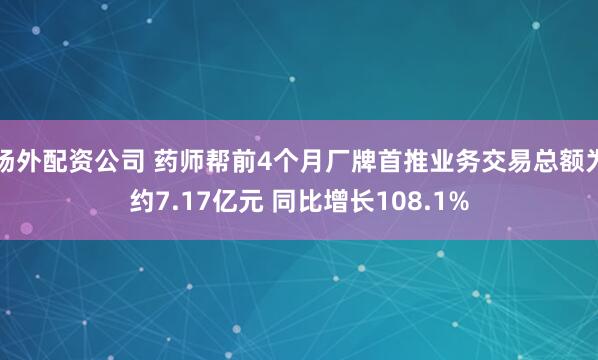 场外配资公司 药师帮前4个月厂牌首推业务交易总额为约7.17亿元 同比增长108.1%