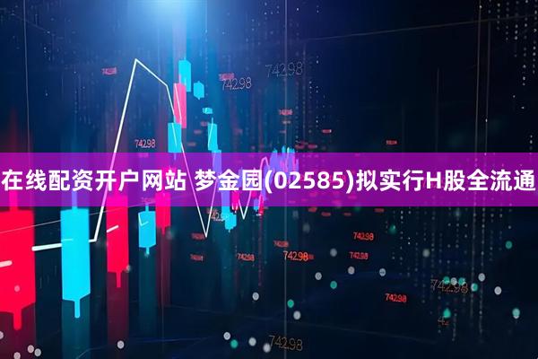 在线配资开户网站 梦金园(02585)拟实行H股全流通