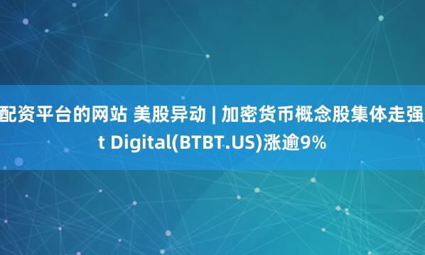 查配资平台的网站 美股异动 | 加密货币概念股集体走强 Bit Digital(BTBT.US)涨逾9%