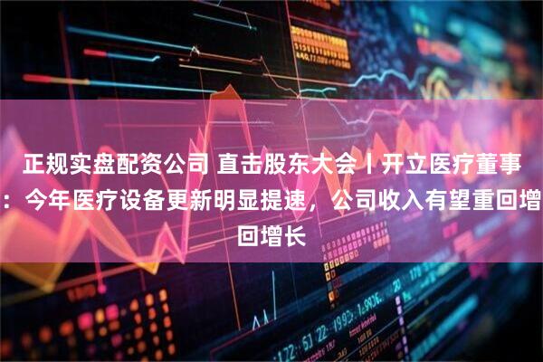 正规实盘配资公司 直击股东大会丨开立医疗董事长：今年医疗设备更新明显提速，公司收入有望重回增长