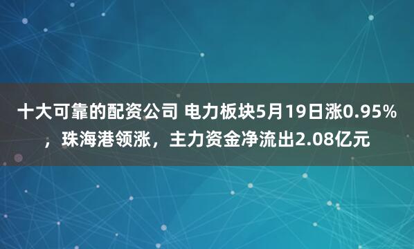 十大可靠的配资公司 电力板块5月19日涨0.95%，珠海港领涨，主力资金净流出2.08亿元