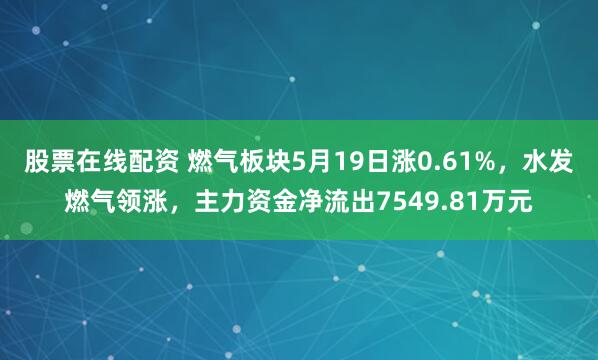 股票在线配资 燃气板块5月19日涨0.61%，水发燃气领涨，主力资金净流出7549.81万元