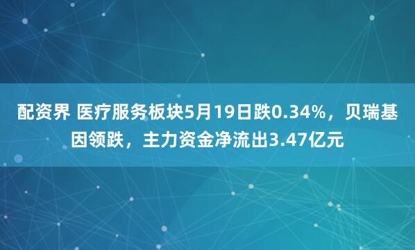 配资界 医疗服务板块5月19日跌0.34%，贝瑞基因领跌，主力资金净流出3.47亿元
