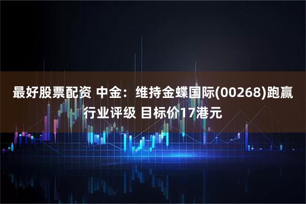 最好股票配资 中金：维持金蝶国际(00268)跑赢行业评级 目标价17港元