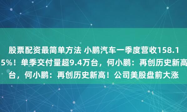 股票配资最简单方法 小鹏汽车一季度营收158.1亿元，同比增长141.5%！单季交付量超9.4万台，何小鹏：再创历史新高！公司美股盘前大涨