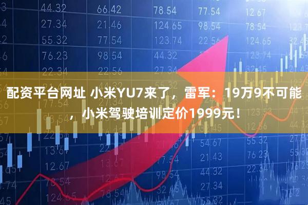 配资平台网址 小米YU7来了，雷军：19万9不可能，小米驾驶培训定价1999元！