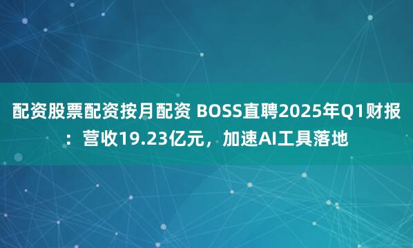 配资股票配资按月配资 BOSS直聘2025年Q1财报：营收19.23亿元，加速AI工具落地