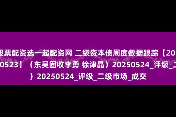 股票配资选一起配资网 二级资本债周度数据跟踪【20250519-20250523】（东吴固收李勇 徐津晶）20250524_评级_二级市场_成交