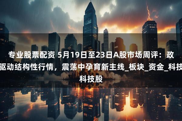 专业股票配资 5月19日至23日A股市场周评：政策驱动结构性行情，震荡中孕育新主线_板块_资金_科技股