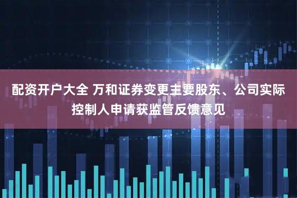 配资开户大全 万和证券变更主要股东、公司实际控制人申请获监管反馈意见