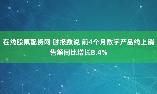 在线股票配资网 时报数说 前4个月数字产品线上销售额同比增长8.4%