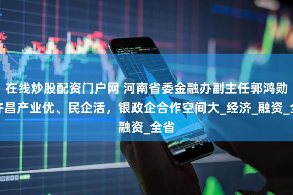 在线炒股配资门户网 河南省委金融办副主任郭鸿勋：许昌产业优、民企活，银政企合作空间大_经济_融资_全省