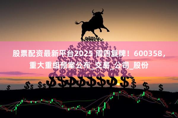 股票配资最新平台2025 周四复牌！600358，重大重组预案公布_交易_公司_股份