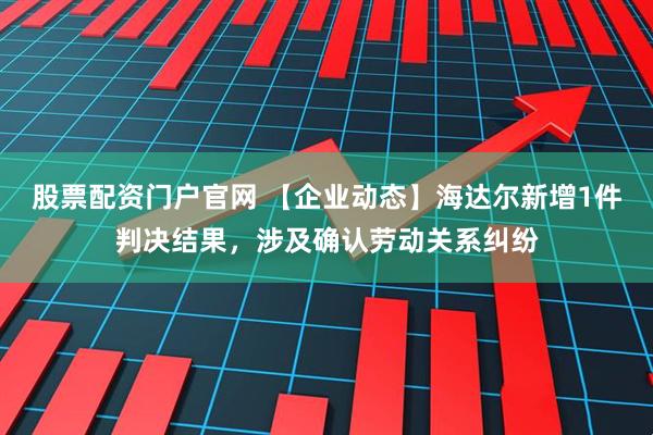股票配资门户官网 【企业动态】海达尔新增1件判决结果，涉及确认劳动关系纠纷