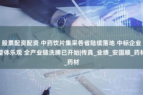 股票配资配资 中药饮片集采各省陆续落地 中标企业整体乐观 全产业链洗牌已开始|传真_业绩_安国顺_药材