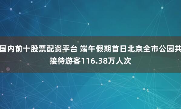 国内前十股票配资平台 端午假期首日北京全市公园共接待游客116.38万人次