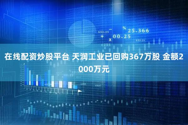 在线配资炒股平台 天润工业已回购367万股 金额2000万元
