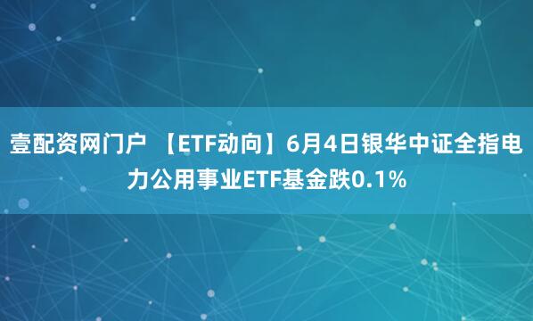 壹配资网门户 【ETF动向】6月4日银华中证全指电力公用事业ETF基金跌0.1%