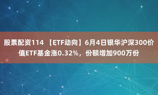 股票配资114 【ETF动向】6月4日银华沪深300价值ETF基金涨0.32%，份额增加900万份