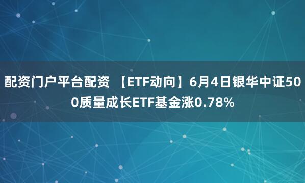 配资门户平台配资 【ETF动向】6月4日银华中证500质量成长ETF基金涨0.78%