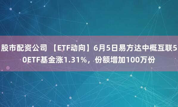 股市配资公司 【ETF动向】6月5日易方达中概互联50ETF基金涨1.31%，份额增加100万份