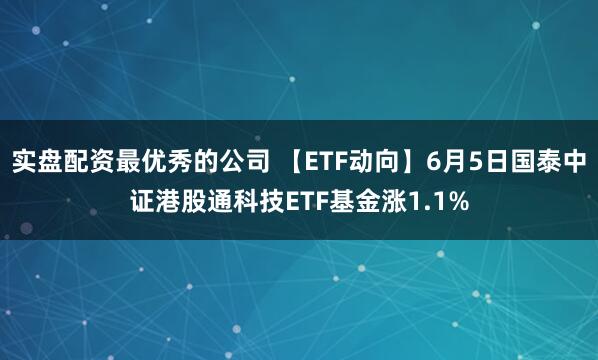 实盘配资最优秀的公司 【ETF动向】6月5日国泰中证港股通科技ETF基金涨1.1%