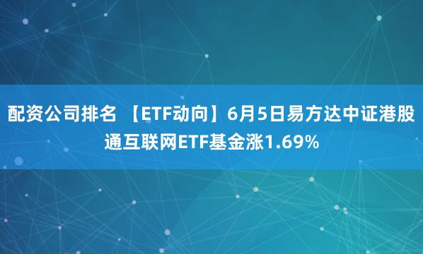 配资公司排名 【ETF动向】6月5日易方达中证港股通互联网ETF基金涨1.69%