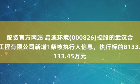 配资官方网站 启迪环境(000826)控股的武汉合加环保工程有限公司新增1条被执行人信息，执行标的8133.45万元
