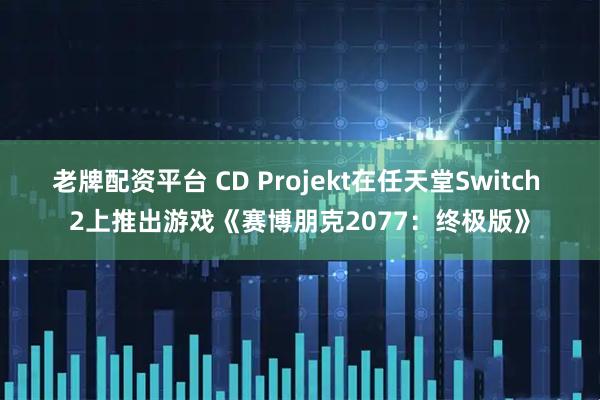 老牌配资平台 CD Projekt在任天堂Switch 2上推出游戏《赛博朋克2077：终极版》