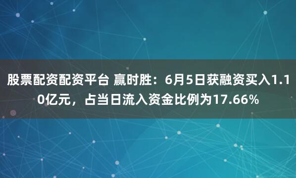股票配资配资平台 赢时胜：6月5日获融资买入1.10亿元，占当日流入资金比例为17.66%