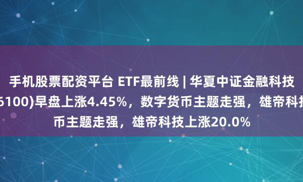 手机股票配资平台 ETF最前线 | 华夏中证金融科技主题ETF(516100)早盘上涨4.45%，数字货币主题走强，雄帝科技上涨20.0%