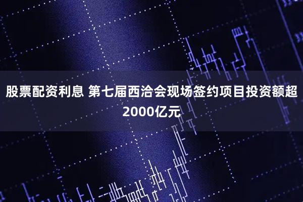 股票配资利息 第七届西洽会现场签约项目投资额超2000亿元