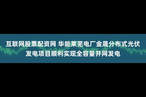 互联网股票配资网 华能莱芜电厂金晟分布式光伏发电项目顺利实现全容量并网发电