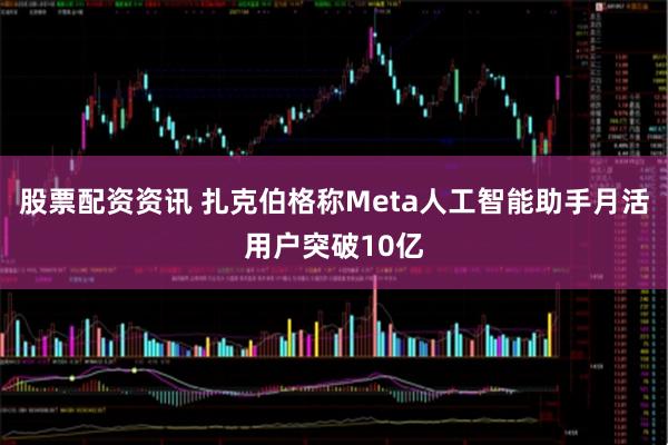 股票配资资讯 扎克伯格称Meta人工智能助手月活用户突破10亿