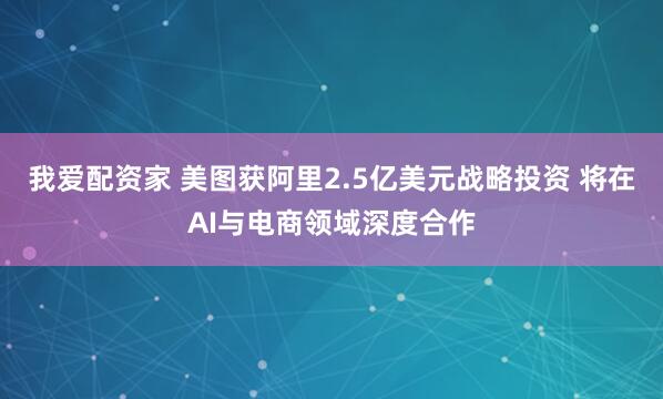 我爱配资家 美图获阿里2.5亿美元战略投资 将在AI与电商领域深度合作