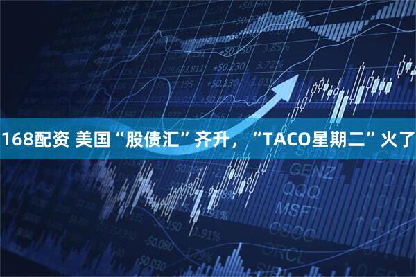 168配资 美国“股债汇”齐升，“TACO星期二”火了