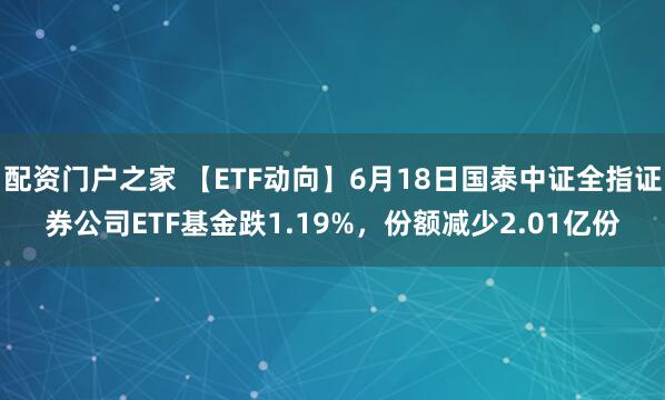 配资门户之家 【ETF动向】6月18日国泰中证全指证券公司ETF基金跌1.19%，份额减少2.01亿份