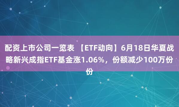 配资上市公司一览表 【ETF动向】6月18日华夏战略新兴成指ETF基金涨1.06%，份额减少100万份