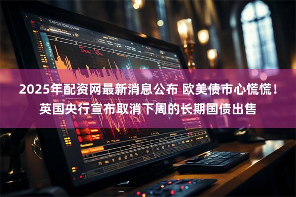 2025年配资网最新消息公布 欧美债市心慌慌！英国央行宣布取消下周的长期国债出售