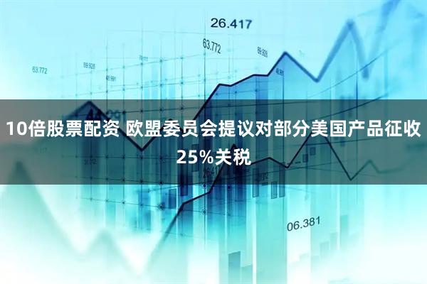 10倍股票配资 欧盟委员会提议对部分美国产品征收25%关税