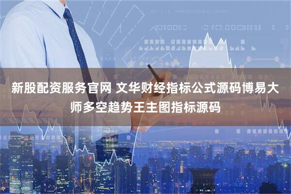 新股配资服务官网 文华财经指标公式源码博易大师多空趋势王主图指标源码