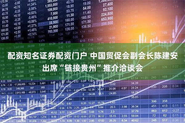 配资知名证券配资门户 中国贸促会副会长陈建安出席“链接贵州”推介洽谈会