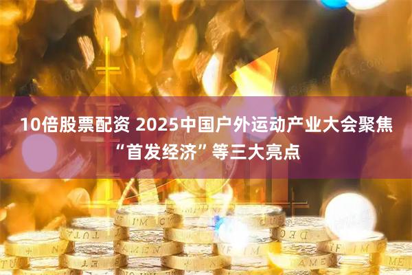 10倍股票配资 2025中国户外运动产业大会聚焦“首发经济”等三大亮点