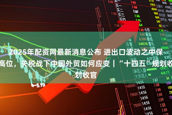 2025年配资网最新消息公布 进出口波动之中保持高位，关税战下中国外贸如何应变｜“十四五”规划收官