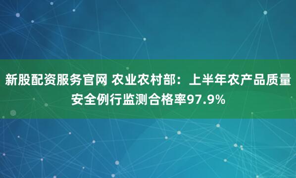 新股配资服务官网 农业农村部：上半年农产品质量安全例行监测合格率97.9%