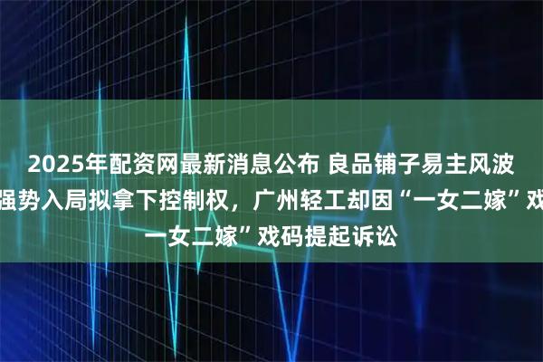 2025年配资网最新消息公布 良品铺子易主风波：武汉国资强势入局拟拿下控制权，广州轻工却因“一女二嫁”戏码提起诉讼
