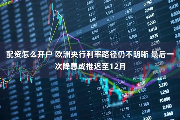 配资怎么开户 欧洲央行利率路径仍不明晰 最后一次降息或推迟至12月