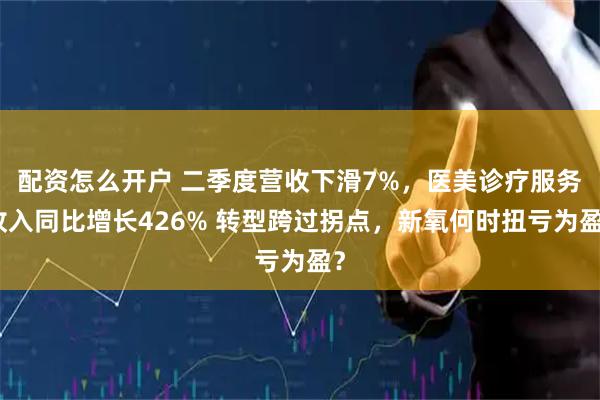 配资怎么开户 二季度营收下滑7%，医美诊疗服务收入同比增长426% 转型跨过拐点，新氧何时扭亏为盈？